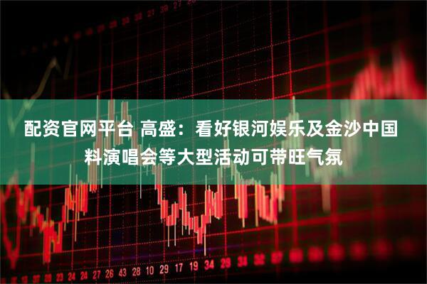 配资官网平台 高盛：看好银河娱乐及金沙中国 料演唱会等大型活动可带旺气氛