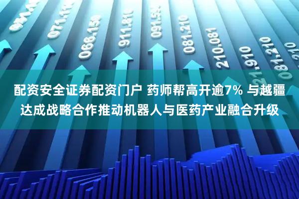 配资安全证券配资门户 药师帮高开逾7% 与越疆达成战略合作推动机器人与医药产业融合升级
