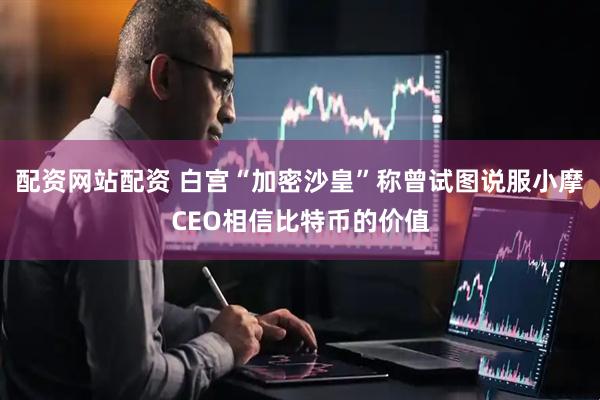 配资网站配资 白宫“加密沙皇”称曾试图说服小摩CEO相信比特币的价值