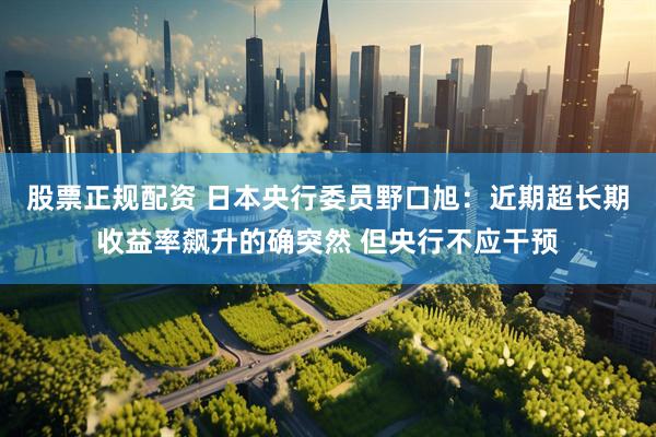 股票正规配资 日本央行委员野口旭：近期超长期收益率飙升的确突然 但央行不应干预