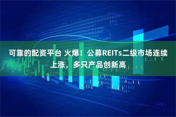可靠的配资平台 火爆！公募REITs二级市场连续上涨，多只产品创新高