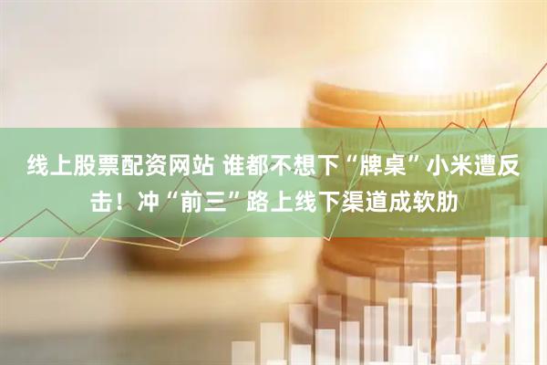 线上股票配资网站 谁都不想下“牌桌”小米遭反击！冲“前三”路上线下渠道成软肋