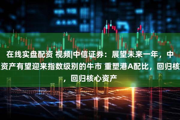 在线实盘配资 视频|中信证券：展望未来一年，中国权益资产有望迎来指数级别的牛市 重塑港A配比，回归核心资产