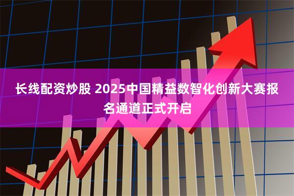 长线配资炒股 2025中国精益数智化创新大赛报名通道正式开启
