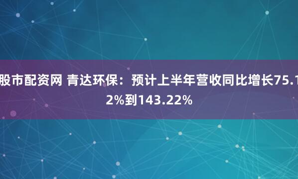 股市配资网 青达环保：预计上半年营收同比增长75.12%到143.22%