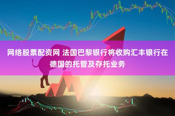 网络股票配资网 法国巴黎银行将收购汇丰银行在德国的托管及存托业务