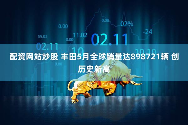 配资网站炒股 丰田5月全球销量达898721辆 创历史新高