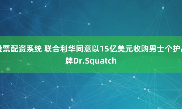 股票配资系统 联合利华同意以15亿美元收购男士个护品牌Dr.Squatch