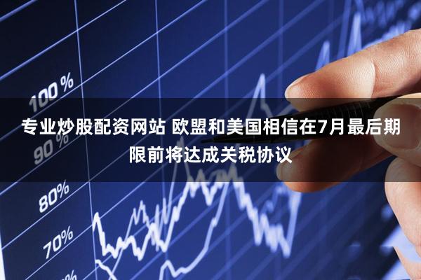 专业炒股配资网站 欧盟和美国相信在7月最后期限前将达成关税协议