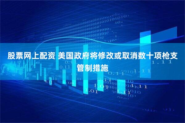 股票网上配资 美国政府将修改或取消数十项枪支管制措施