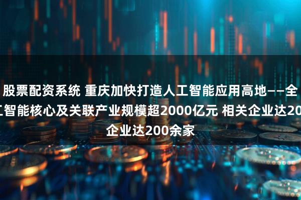 股票配资系统 重庆加快打造人工智能应用高地——全市人工智能核心及关联产业规模超2000亿元 相关企业达200余家