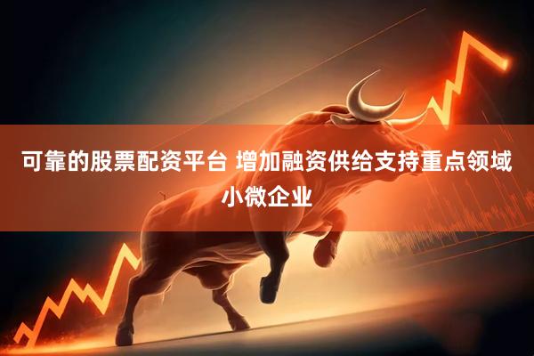 可靠的股票配资平台 增加融资供给支持重点领域小微企业