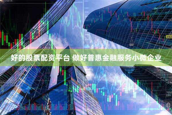 好的股票配资平台 做好普惠金融服务小微企业