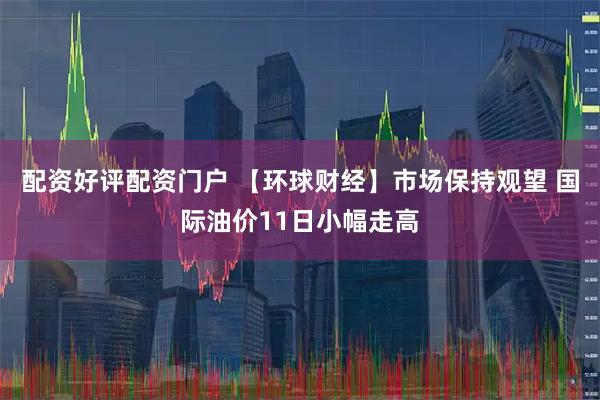配资好评配资门户 【环球财经】市场保持观望 国际油价11日小幅走高