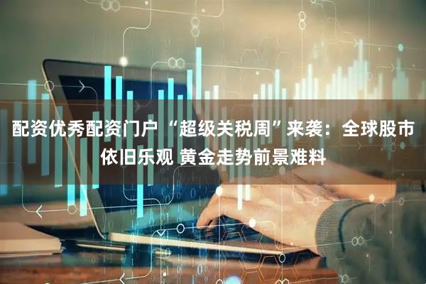 配资优秀配资门户 “超级关税周”来袭：全球股市依旧乐观 黄金走势前景难料