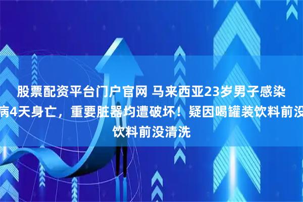 股票配资平台门户官网 马来西亚23岁男子感染鼠尿病4天身亡，重要脏器均遭破坏！疑因喝罐装饮料前没清洗