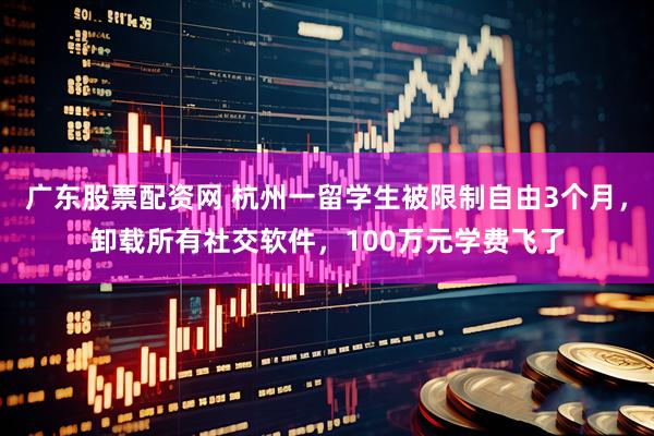 广东股票配资网 杭州一留学生被限制自由3个月，卸载所有社交软件，100万元学费飞了