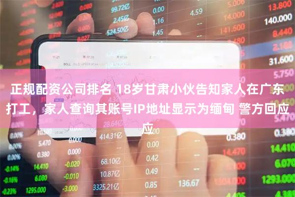 正规配资公司排名 18岁甘肃小伙告知家人在广东打工，家人查询其账号IP地址显示为缅甸 警方回应