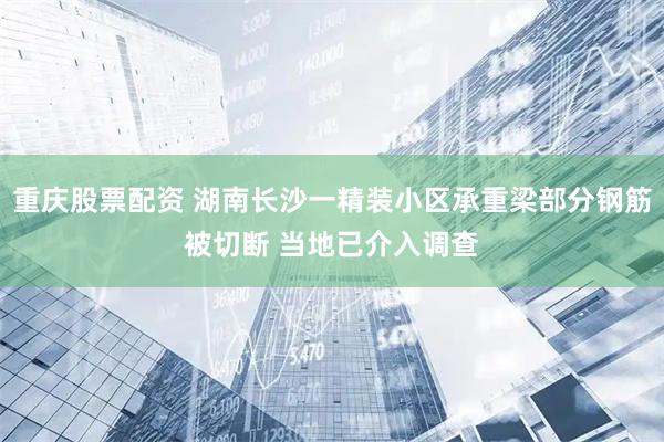 重庆股票配资 湖南长沙一精装小区承重梁部分钢筋被切断 当地已介入调查