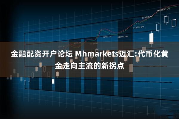 金融配资开户论坛 Mhmarkets迈汇:代币化黄金走向主流的新拐点