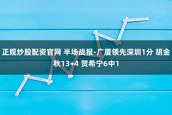 正规炒股配资官网 半场战报-广厦领先深圳1分 胡金秋13+4 贺希宁6中1