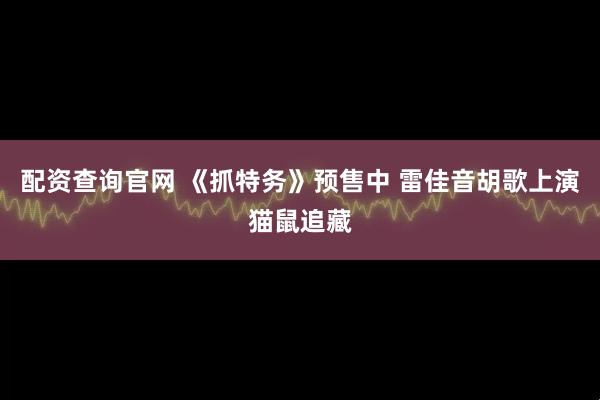 配资查询官网 《抓特务》预售中 雷佳音胡歌上演猫鼠追藏
