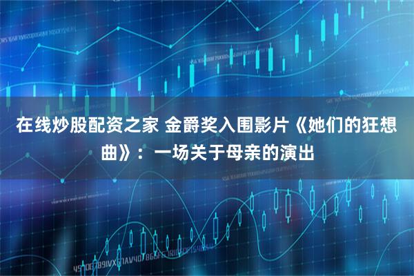 在线炒股配资之家 金爵奖入围影片《她们的狂想曲》：一场关于母亲的演出