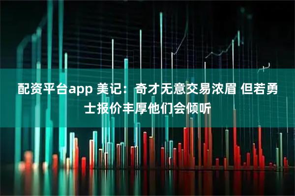 配资平台app 美记：奇才无意交易浓眉 但若勇士报价丰厚他们会倾听
