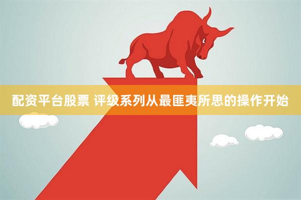 配资平台股票 评级系列从最匪夷所思的操作开始