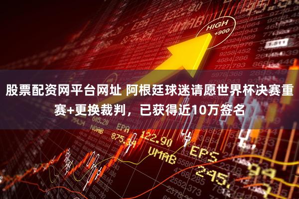 股票配资网平台网址 阿根廷球迷请愿世界杯决赛重赛+更换裁判，已获得近10万签名