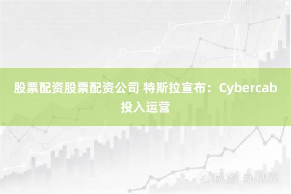 股票配资股票配资公司 特斯拉宣布：Cybercab投入运营