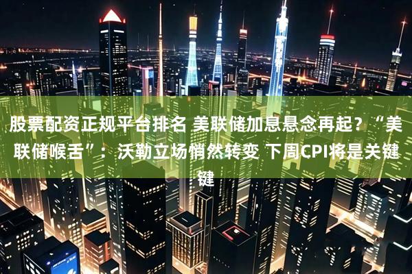 股票配资正规平台排名 美联储加息悬念再起？“美联储喉舌”：沃勒立场悄然转变 下周CPI将是关键