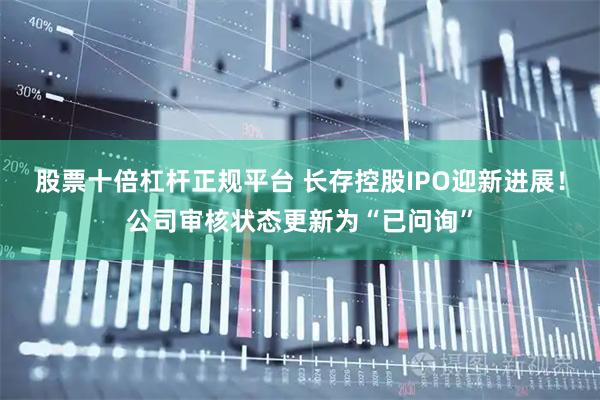 股票十倍杠杆正规平台 长存控股IPO迎新进展！公司审核状态更新为“已问询”