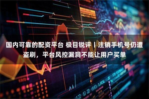 国内可靠的配资平台 极目锐评丨注销手机号仍遭盗刷，平台风控漏洞不能让用户买单