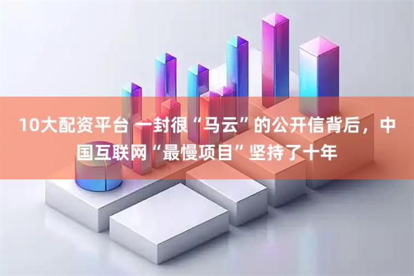 10大配资平台 一封很“马云”的公开信背后，中国互联网“最慢项目”坚持了十年
