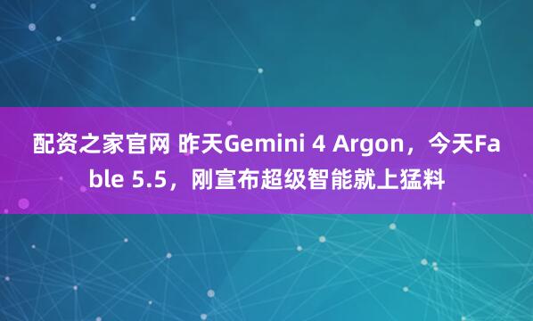 配资之家官网 昨天Gemini 4 Argon，今天Fable 5.5，刚宣布超级智能就上猛料