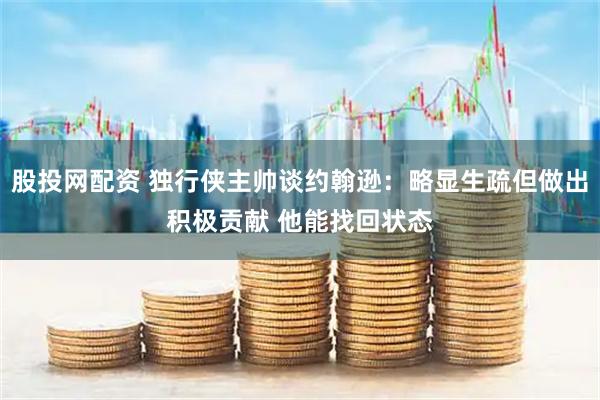 股投网配资 独行侠主帅谈约翰逊：略显生疏但做出积极贡献 他能找回状态