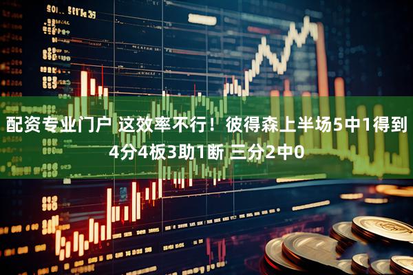 配资专业门户 这效率不行！彼得森上半场5中1得到4分4板3助1断 三分2中0