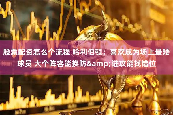 股票配资怎么个流程 哈利伯顿：喜欢成为场上最矮球员 大个阵容能换防&进攻能找错位